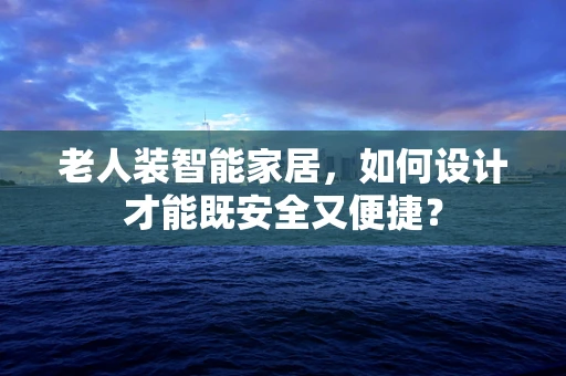 老人装智能家居，如何设计才能既安全又便捷？