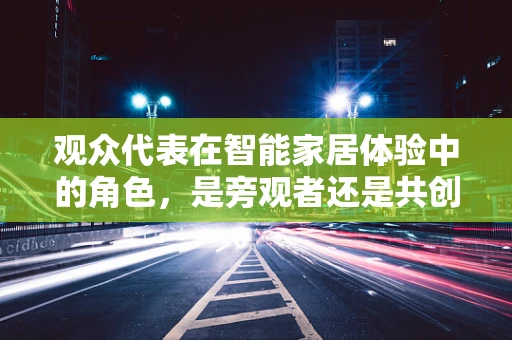 观众代表在智能家居体验中的角色，是旁观者还是共创者？