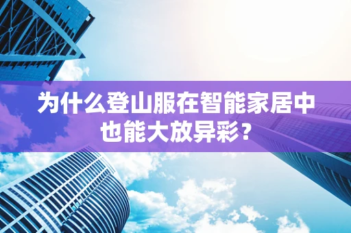 为什么登山服在智能家居中也能大放异彩？