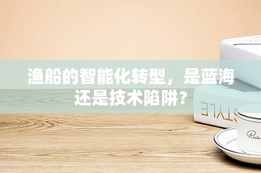 渔船的智能化转型，是蓝海还是技术陷阱？