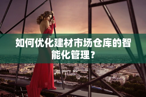 如何优化建材市场仓库的智能化管理？