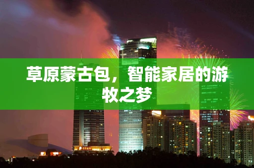 草原蒙古包，智能家居的游牧之梦