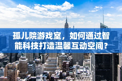 孤儿院游戏室，如何通过智能科技打造温馨互动空间？