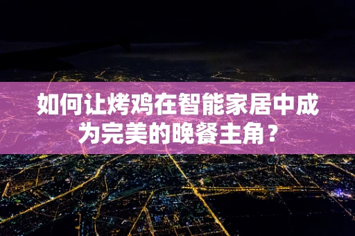 如何让烤鸡在智能家居中成为完美的晚餐主角？