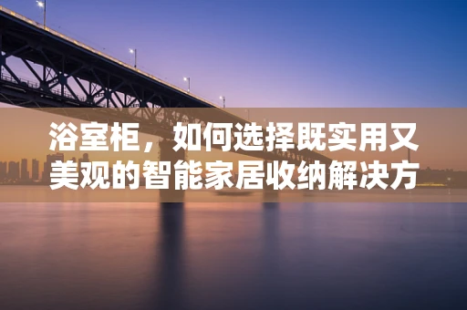 浴室柜，如何选择既实用又美观的智能家居收纳解决方案？