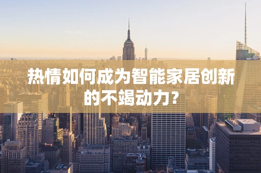 热情如何成为智能家居创新的不竭动力？