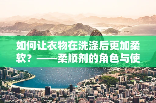 如何让衣物在洗涤后更加柔软？——柔顺剂的角色与使用技巧