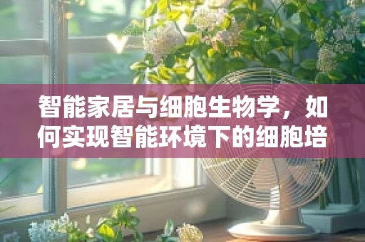 智能家居与细胞生物学，如何实现智能环境下的细胞培养优化？
