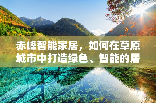 赤峰智能家居，如何在草原城市中打造绿色、智能的居住环境？