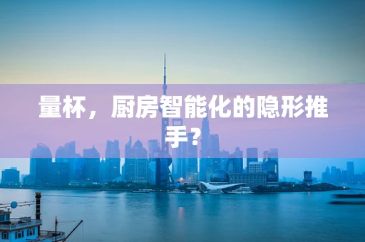 量杯，厨房智能化的隐形推手？