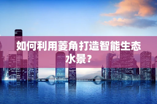 如何利用菱角打造智能生态水景？