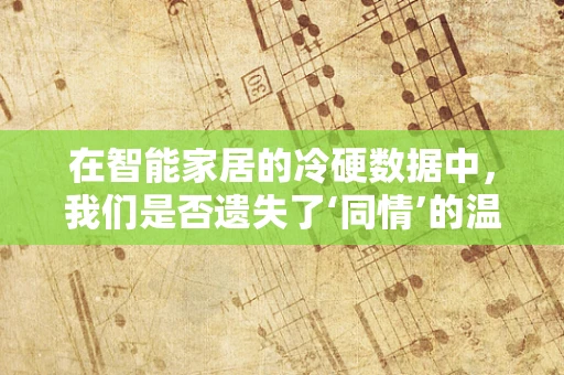 在智能家居的冷硬数据中，我们是否遗失了‘同情’的温度？