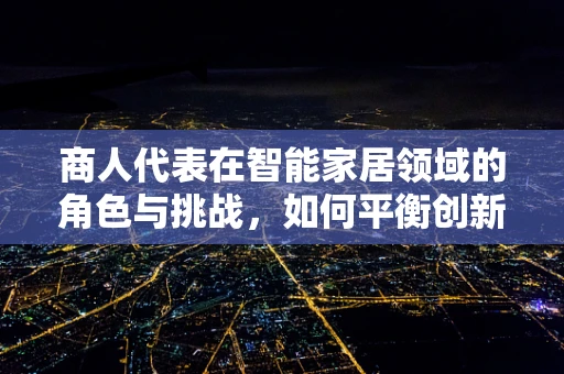 商人代表在智能家居领域的角色与挑战，如何平衡创新与利益？