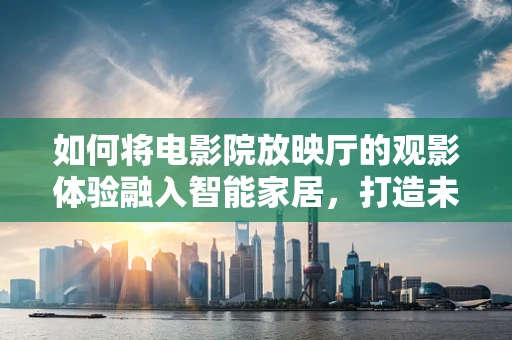 如何将电影院放映厅的观影体验融入智能家居，打造未来观影新境界？