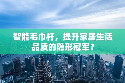 智能毛巾杆，提升家居生活品质的隐形冠军？