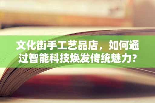 文化街手工艺品店，如何通过智能科技焕发传统魅力？