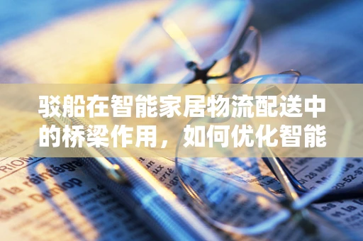 驳船在智能家居物流配送中的桥梁作用，如何优化智能物流的水上通道？