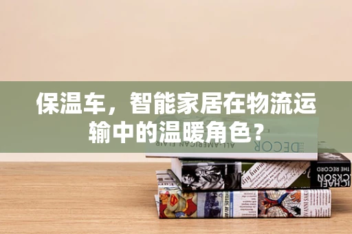 保温车，智能家居在物流运输中的温暖角色？