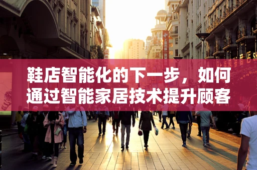 鞋店智能化的下一步，如何通过智能家居技术提升顾客体验？