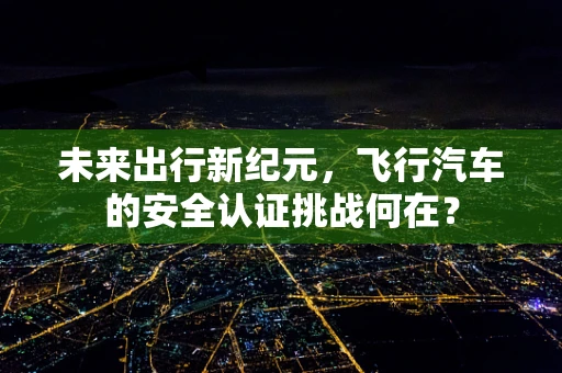 未来出行新纪元，飞行汽车的安全认证挑战何在？