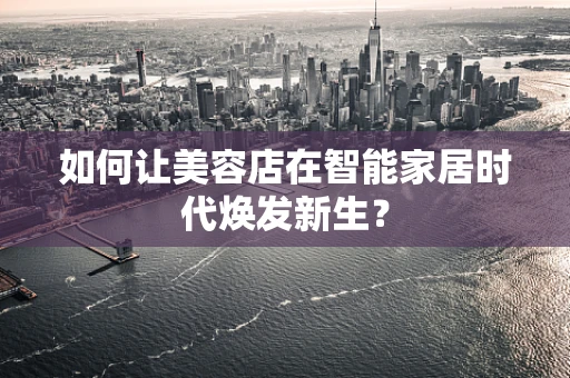 如何让美容店在智能家居时代焕发新生？