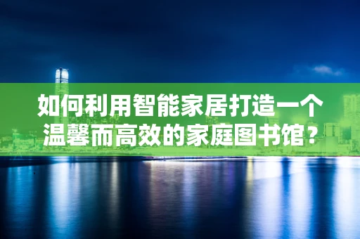 如何利用智能家居打造一个温馨而高效的家庭图书馆？