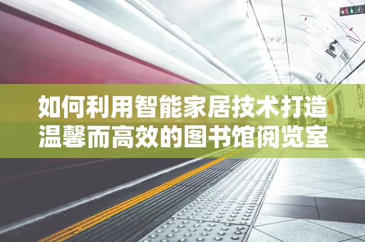 如何利用智能家居技术打造温馨而高效的图书馆阅览室？