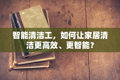 智能清洁工，如何让家居清洁更高效、更智能？