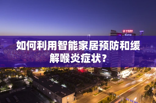 如何利用智能家居预防和缓解喉炎症状？