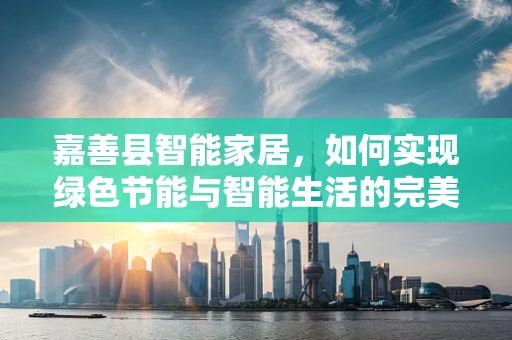 嘉善县智能家居，如何实现绿色节能与智能生活的完美融合？
