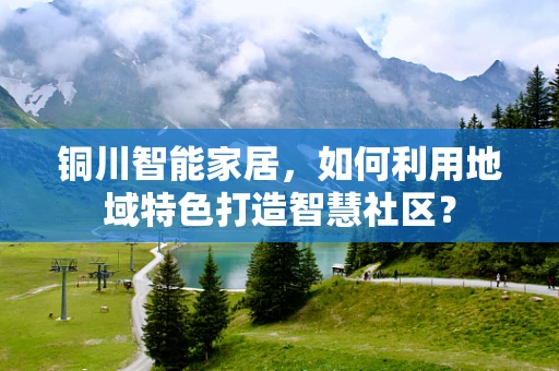 铜川智能家居，如何利用地域特色打造智慧社区？