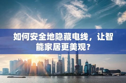 如何安全地隐藏电线，让智能家居更美观？