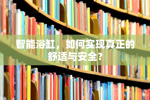 智能浴缸，如何实现真正的舒适与安全？