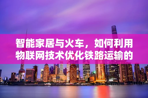 智能家居与火车，如何利用物联网技术优化铁路运输的能源效率？