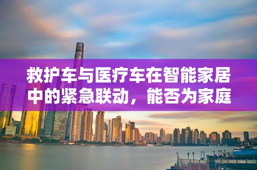 救护车与医疗车在智能家居中的紧急联动，能否为家庭急救带来新希望？