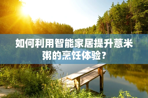 如何利用智能家居提升薏米粥的烹饪体验？