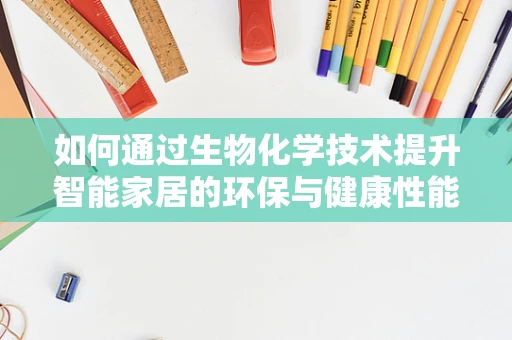 如何通过生物化学技术提升智能家居的环保与健康性能？