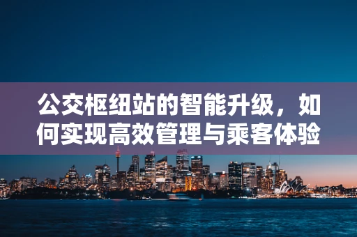 公交枢纽站的智能升级，如何实现高效管理与乘客体验的双重提升？
