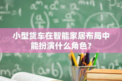 小型货车在智能家居布局中能扮演什么角色？