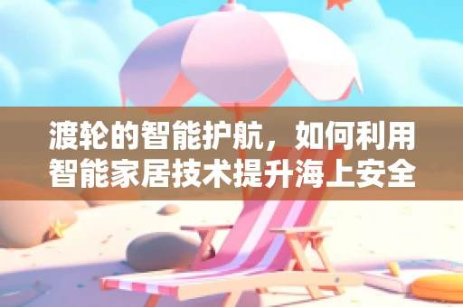 渡轮的智能护航，如何利用智能家居技术提升海上安全？