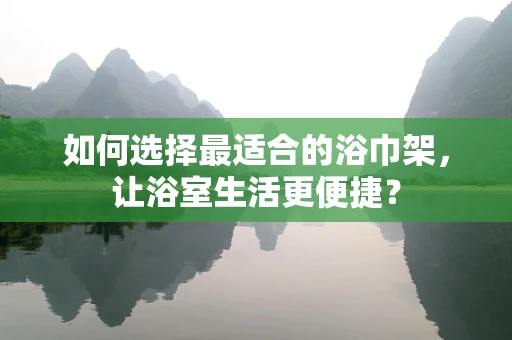 如何选择最适合的浴巾架，让浴室生活更便捷？