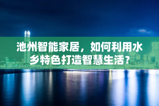 池州智能家居，如何利用水乡特色打造智慧生活？
