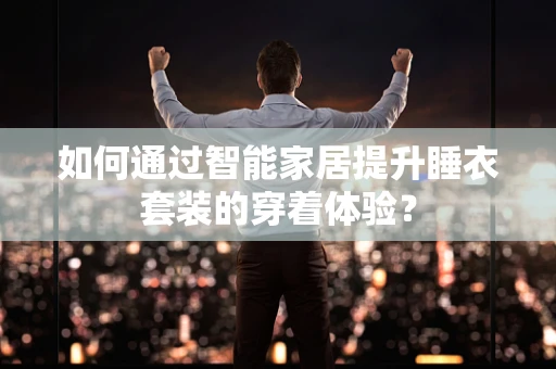 如何通过智能家居提升睡衣套装的穿着体验？