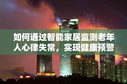 如何通过智能家居监测老年人心律失常，实现健康预警？