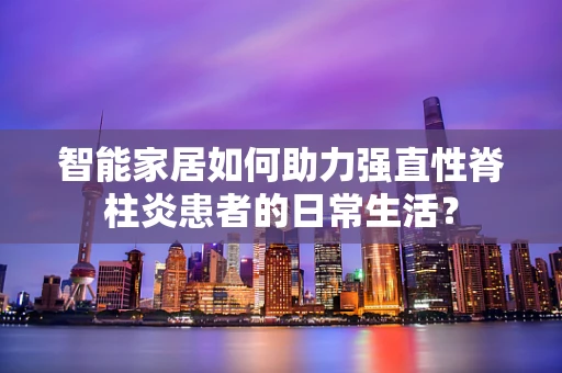 智能家居如何助力强直性脊柱炎患者的日常生活？