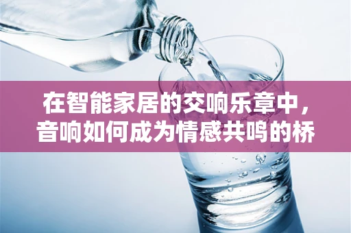 在智能家居的交响乐章中，音响如何成为情感共鸣的桥梁？