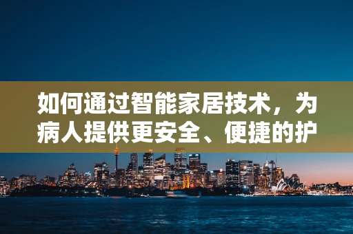 如何通过智能家居技术，为病人提供更安全、便捷的护理环境？