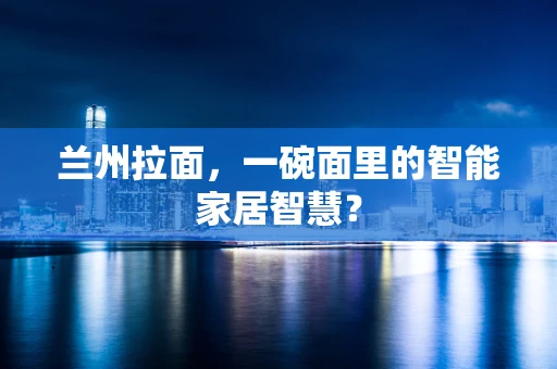 兰州拉面，一碗面里的智能家居智慧？