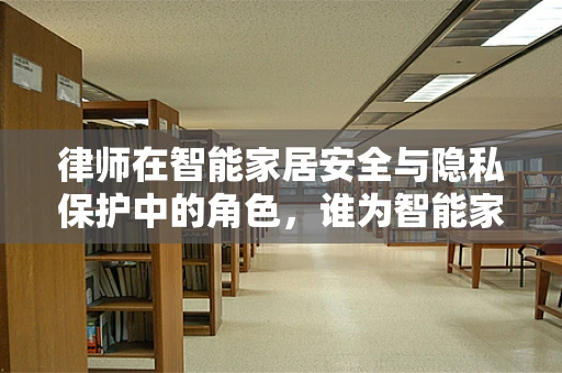 律师在智能家居安全与隐私保护中的角色，谁为智能家的守门人？