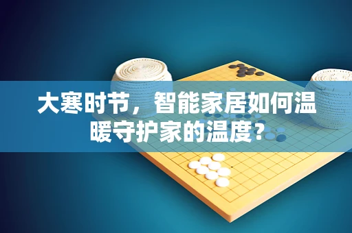 大寒时节，智能家居如何温暖守护家的温度？